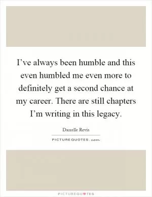 I’ve always been humble and this even humbled me even more to definitely get a second chance at my career. There are still chapters I’m writing in this legacy Picture Quote #1