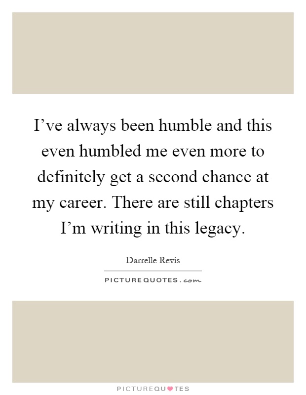 I've always been humble and this even humbled me even more to definitely get a second chance at my career. There are still chapters I'm writing in this legacy Picture Quote #1