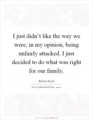 I just didn’t like the way we were, in my opinion, being unfairly attacked. I just decided to do what was right for our family Picture Quote #1