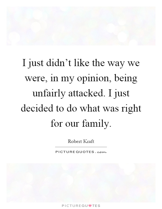 I just didn't like the way we were, in my opinion, being unfairly attacked. I just decided to do what was right for our family Picture Quote #1
