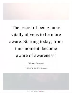 The secret of being more vitally alive is to be more aware. Starting today, from this moment, become aware of awareness! Picture Quote #1