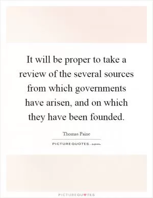 It will be proper to take a review of the several sources from which governments have arisen, and on which they have been founded Picture Quote #1