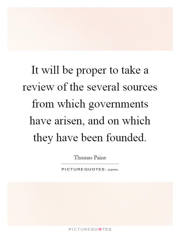 It will be proper to take a review of the several sources from which governments have arisen, and on which they have been founded Picture Quote #1