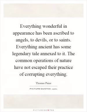 Everything wonderful in appearance has been ascribed to angels, to devils, or to saints. Everything ancient has some legendary tale annexed to it. The common operations of nature have not escaped their practice of corrupting everything Picture Quote #1