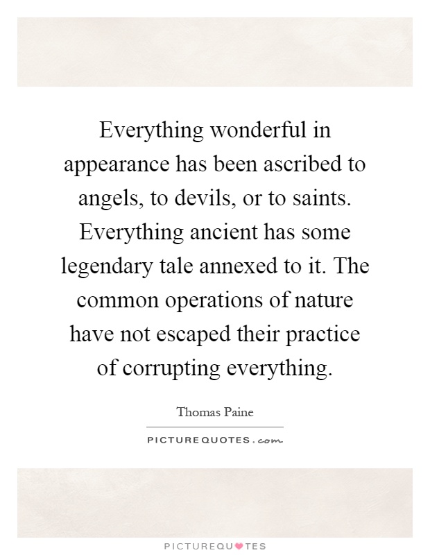 Everything wonderful in appearance has been ascribed to angels, to devils, or to saints. Everything ancient has some legendary tale annexed to it. The common operations of nature have not escaped their practice of corrupting everything Picture Quote #1