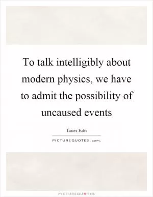 To talk intelligibly about modern physics, we have to admit the possibility of uncaused events Picture Quote #1
