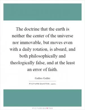 The doctrine that the earth is neither the center of the universe nor immovable, but moves even with a daily rotation, is absurd, and both philosophically and theologically false, and at the least an error of faith Picture Quote #1