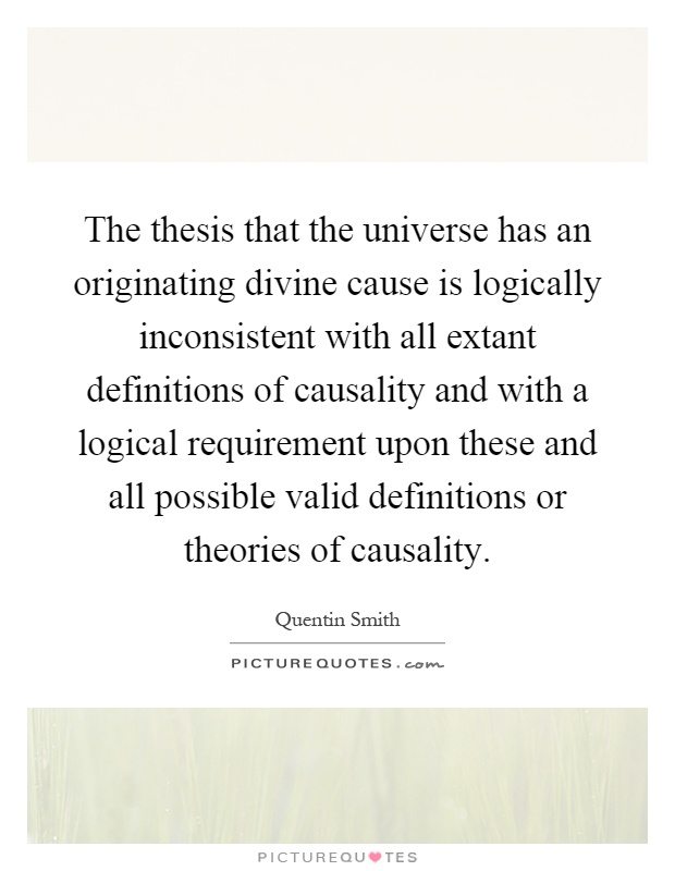 The thesis that the universe has an originating divine cause is logically inconsistent with all extant definitions of causality and with a logical requirement upon these and all possible valid definitions or theories of causality Picture Quote #1