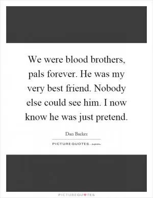 We were blood brothers, pals forever. He was my very best friend. Nobody else could see him. I now know he was just pretend Picture Quote #1