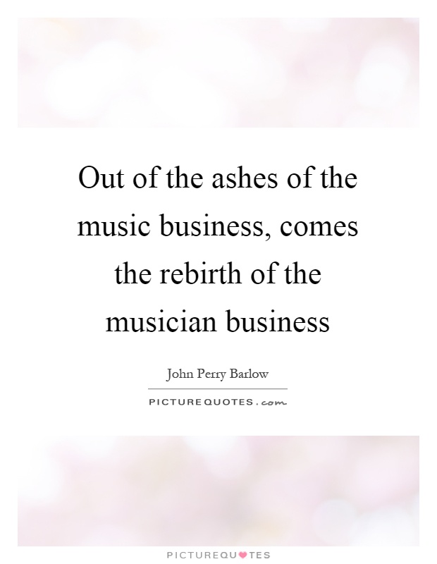 Out of the ashes of the music business, comes the rebirth of the musician business Picture Quote #1