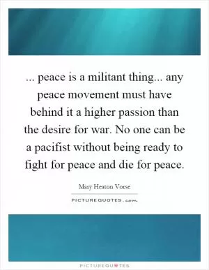 ... peace is a militant thing... any peace movement must have behind it a higher passion than the desire for war. No one can be a pacifist without being ready to fight for peace and die for peace Picture Quote #1