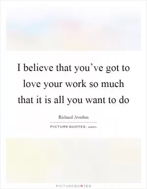 I believe that you’ve got to love your work so much that it is all you want to do Picture Quote #1