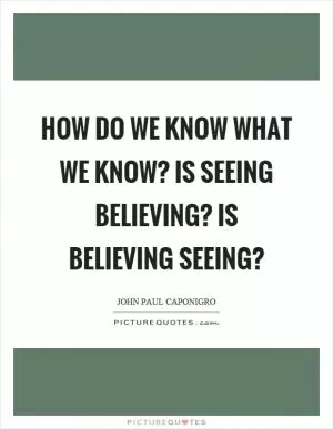 How do we know what we know? Is seeing believing? Is believing seeing? Picture Quote #1