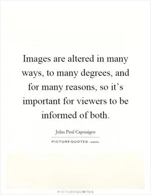 Images are altered in many ways, to many degrees, and for many reasons, so it’s important for viewers to be informed of both Picture Quote #1