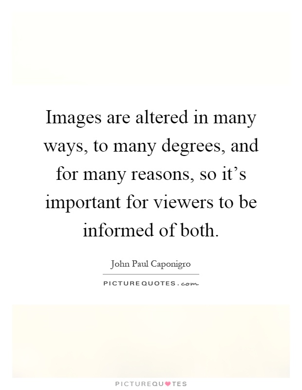 Images are altered in many ways, to many degrees, and for many reasons, so it's important for viewers to be informed of both Picture Quote #1