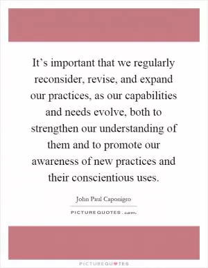 It’s important that we regularly reconsider, revise, and expand our practices, as our capabilities and needs evolve, both to strengthen our understanding of them and to promote our awareness of new practices and their conscientious uses Picture Quote #1
