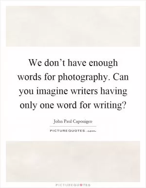 We don’t have enough words for photography. Can you imagine writers having only one word for writing? Picture Quote #1