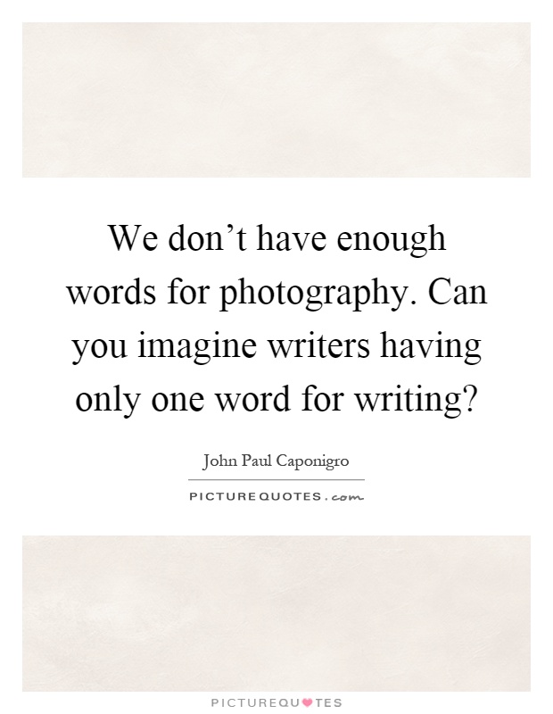 We don't have enough words for photography. Can you imagine writers having only one word for writing? Picture Quote #1