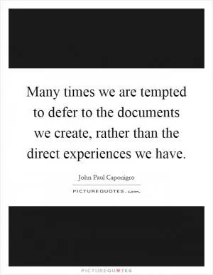 Many times we are tempted to defer to the documents we create, rather than the direct experiences we have Picture Quote #1