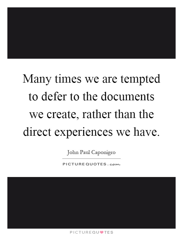 Many times we are tempted to defer to the documents we create, rather than the direct experiences we have Picture Quote #1