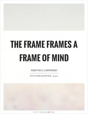 The frame frames a frame of mind Picture Quote #1