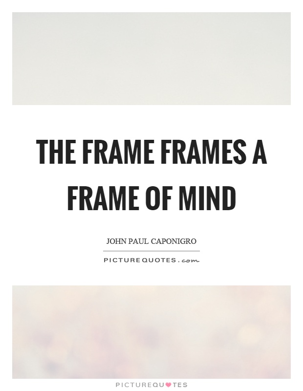 The frame frames a frame of mind Picture Quote #1
