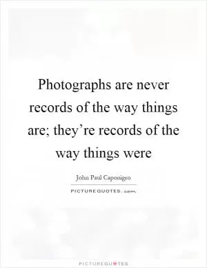 Photographs are never records of the way things are; they’re records of the way things were Picture Quote #1