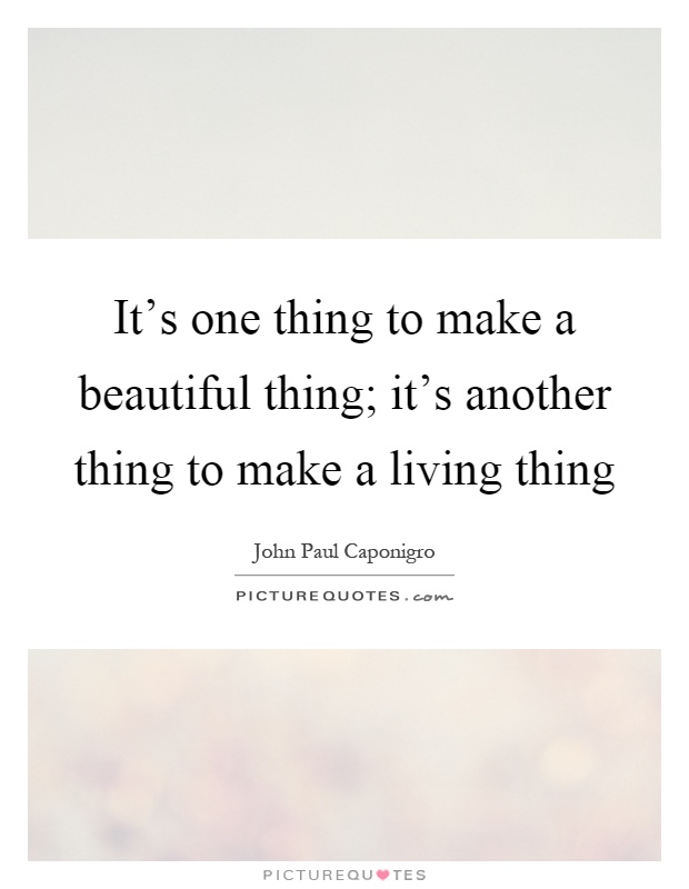 It's one thing to make a beautiful thing; it's another thing to make a living thing Picture Quote #1
