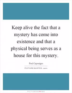 Keep alive the fact that a mystery has come into existence and that a physical being serves as a house for this mystery Picture Quote #1