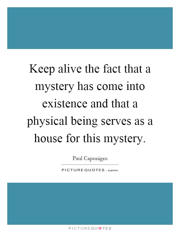 Keep alive the fact that a mystery has come into existence and that a physical being serves as a house for this mystery Picture Quote #1