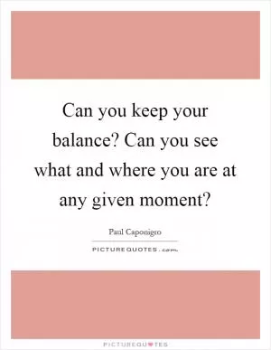 Can you keep your balance? Can you see what and where you are at any given moment? Picture Quote #1