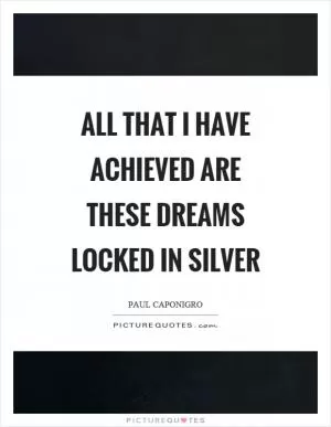 All that I have achieved are these dreams locked in silver Picture Quote #1