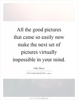 All the good pictures that came so easily now make the next set of pictures virtually impossible in your mind Picture Quote #1