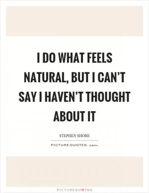 I do what feels natural, but I can’t say I haven’t thought about it Picture Quote #1