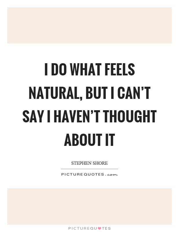 I do what feels natural, but I can't say I haven't thought about it Picture Quote #1