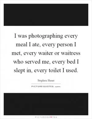 I was photographing every meal I ate, every person I met, every waiter or waitress who served me, every bed I slept in, every toilet I used Picture Quote #1