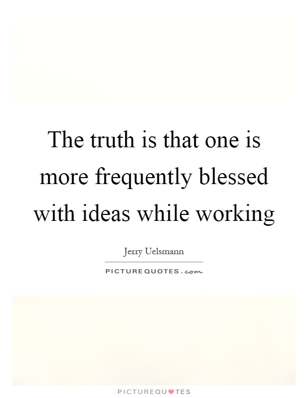The truth is that one is more frequently blessed with ideas while working Picture Quote #1