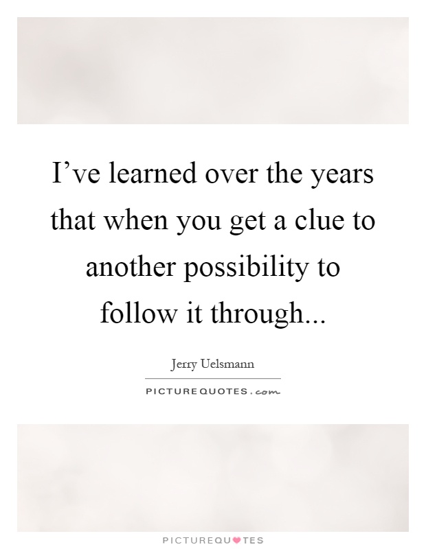 I've learned over the years that when you get a clue to another possibility to follow it through Picture Quote #1