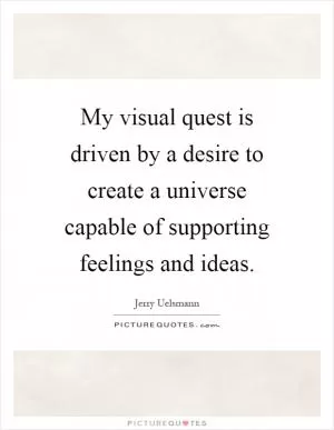 My visual quest is driven by a desire to create a universe capable of supporting feelings and ideas Picture Quote #1