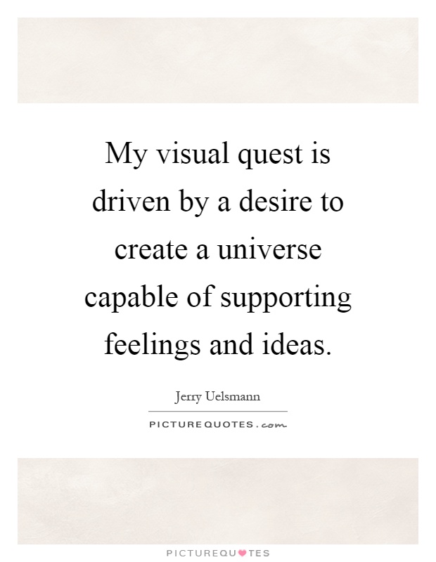 My visual quest is driven by a desire to create a universe capable of supporting feelings and ideas Picture Quote #1