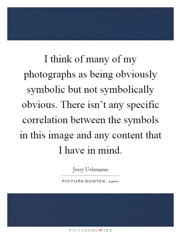 I think of many of my photographs as being obviously symbolic but not symbolically obvious. There isn't any specific correlation between the symbols in this image and any content that I have in mind Picture Quote #1