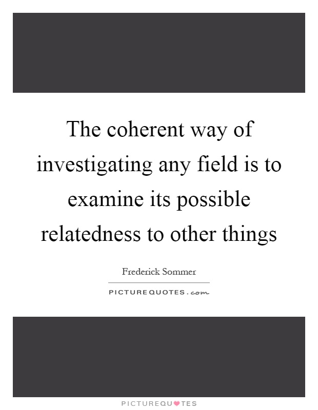 The coherent way of investigating any field is to examine its possible relatedness to other things Picture Quote #1