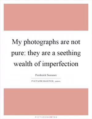 My photographs are not pure: they are a seething wealth of imperfection Picture Quote #1