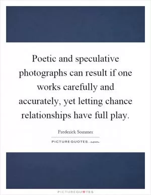 Poetic and speculative photographs can result if one works carefully and accurately, yet letting chance relationships have full play Picture Quote #1
