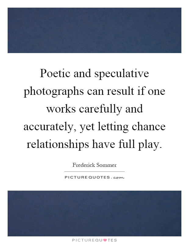 Poetic and speculative photographs can result if one works carefully and accurately, yet letting chance relationships have full play Picture Quote #1