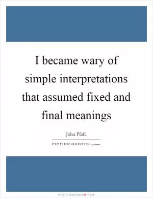 I became wary of simple interpretations that assumed fixed and final meanings Picture Quote #1