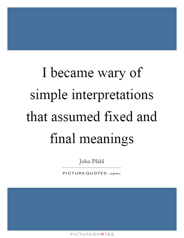 I became wary of simple interpretations that assumed fixed and final meanings Picture Quote #1