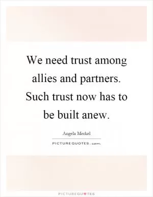 We need trust among allies and partners. Such trust now has to be built anew Picture Quote #1