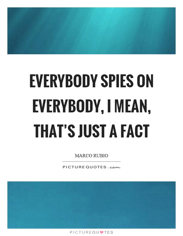 Everybody spies on everybody, I mean, that’s just a fact Picture Quote #1