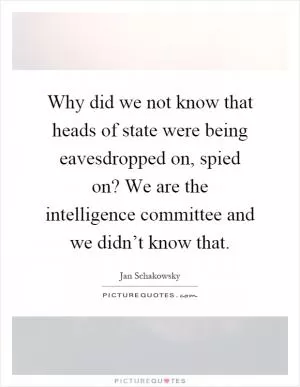 Why did we not know that heads of state were being eavesdropped on, spied on? We are the intelligence committee and we didn’t know that Picture Quote #1